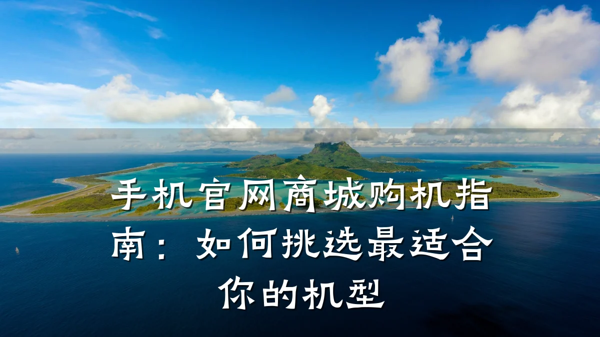 手机官网商城购机指南:如何挑选最适合你的机型