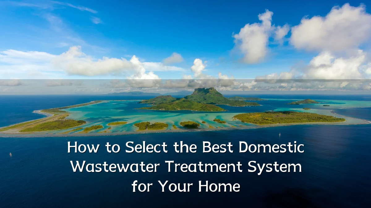 How to Select the Best Domestic Wastewater Treatment System for Your Home