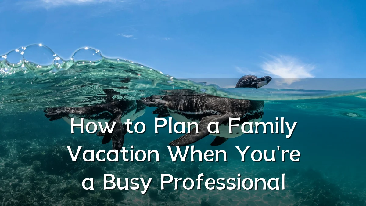 How to Plan a Family Vacation When You're a Busy Professional