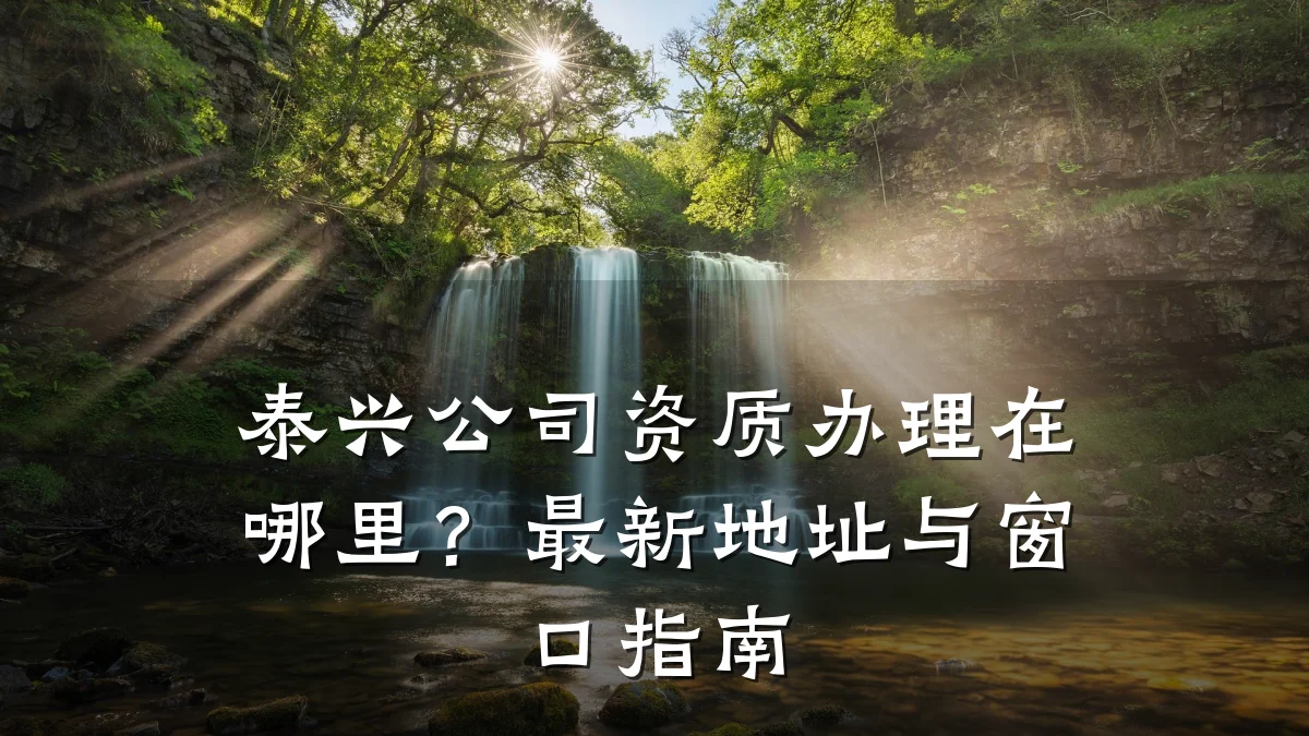 泰兴公司资质办理在哪里?最新地址与窗口指南
